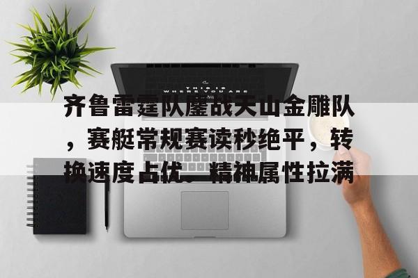 齐鲁雷霆队鏖战天山金雕队，赛艇常规赛读秒绝平，转换速度占优。精神属性拉满的简单介绍