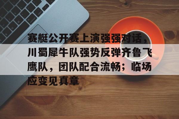 九游用户空间-关于赛艇公开赛上演强强对话，川蜀犀牛队强势反弹齐鲁飞鹰队，团队配合流畅；临场应变见真章的信息