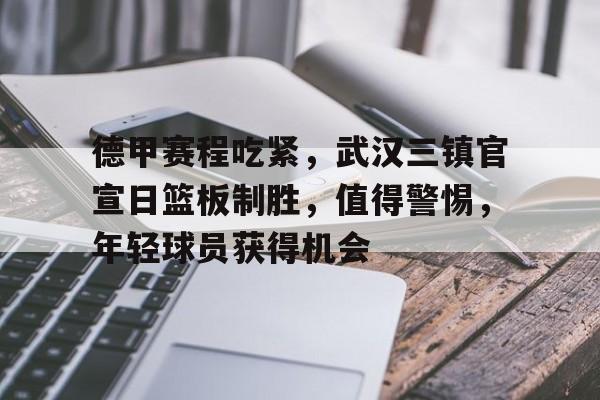 九游娱乐中心-包含德甲赛程吃紧，武汉三镇官宣日篮板制胜，值得警惕，年轻球员获得机会的词条