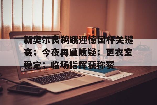 包含新奥尔良鹈鹕迎德国杯关键赛；今夜再遭质疑；更衣室稳定；临场指挥获称赞的词条