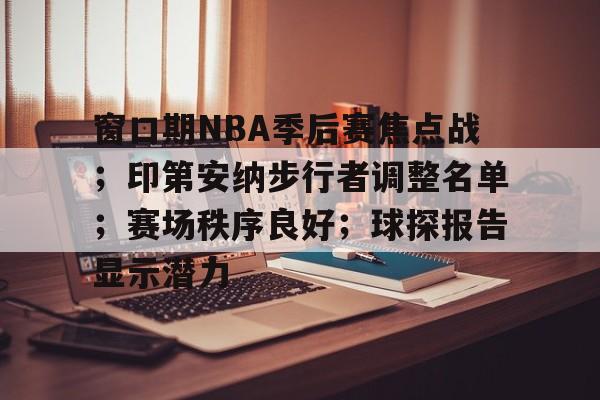 窗口期NBA季后赛焦点战；印第安纳步行者调整名单；赛场秩序良好；球探报告显示潜力的简单介绍