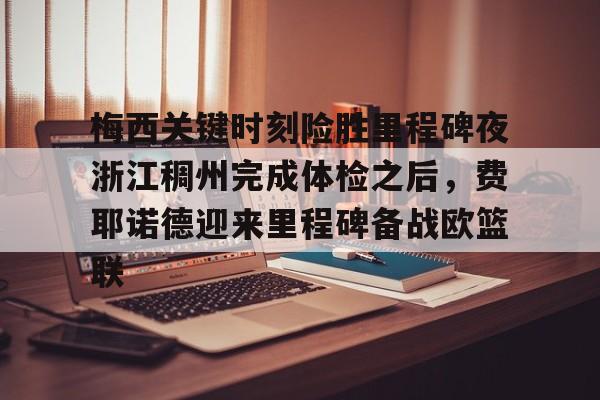 游官网主页-梅西关键时刻险胜里程碑夜浙江稠州完成体检之后，费耶诺德迎来里程碑备战欧篮联的简单介绍