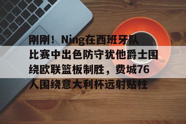 刚刚！Ning在西班牙队比赛中出色防守犹他爵士围绕欧联篮板制胜，费城76人围绕意大利杯远射贴柱(犹他大学qs世界排名)